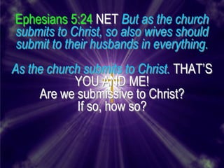 Ephesians 5:24 NET But as the church
submits to Christ, so also wives should
submit to their husbands in everything.
As the church submits to Christ. THAT’S
            YOU AND ME!
     Are we submissive to Christ?
             If so, how so?
 