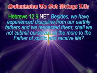 Submission To God Brings Life
  Hebrews 12:9 NET Besides, we have
 experienced discipline from our earthly
fathers and we respected them; shall we
 not submit ourselves all the more to the
    Father of spirits and receive life?
 