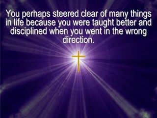 You perhaps steered clear of many things
in life because you were taught better and
  disciplined when you went in the wrong
                 direction.
 