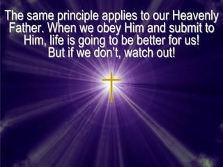 The same principle applies to our Heavenly
 Father. When we obey Him and submit to
    Him, life is going to be better for us!
         But if we don’t, watch out!
 