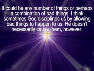 It could be any number of things or perhaps
     a combination of bad things. I think
  sometimes God disciplines us by allowing
    bad things to happen to us. He doesn’t
      necessarily cause them, however.
 