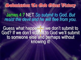 Submission To God Gives Victory
  James 4:7 NET So submit to God. But
 resist the devil and he will flee from you.
Guess what happens if we don’t submit to
God? If we don’t submit to God we’ll submit
  to someone else and perhaps without
                knowing it!
 