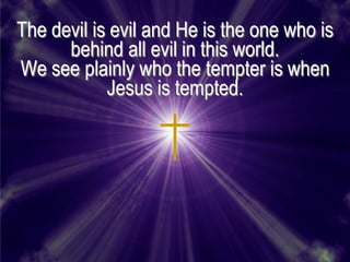 The devil is evil and He is the one who is
      behind all evil in this world.
We see plainly who the tempter is when
            Jesus is tempted.
 