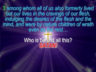 3 among whom all of us also formerly lived
  out our lives in the cravings of our flesh,
 indulging the desires of the flesh and the
mind, and were by nature children of wrath
              even as the rest…
          Who is behind all this?
                SATAN!
 