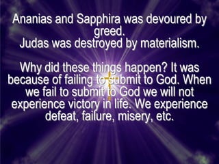 Ananias and Sapphira was devoured by
               greed.
 Judas was destroyed by materialism.
  Why did these things happen? It was
because of failing to submit to God. When
   we fail to submit to God we will not
 experience victory in life. We experience
        defeat, failure, misery, etc.
 