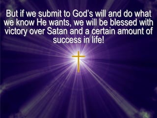 But if we submit to God’s will and do what
we know He wants, we will be blessed with
victory over Satan and a certain amount of
              success in life!
 