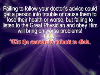 Failing to follow your doctor’s advice could
 get a person into trouble or cause them to
   lose their health or worse, but failing to
listen to the Great Physician and obey Him
        will bring on worse problems!
                     I say,
    ‘Tis the season to submit to God.
 