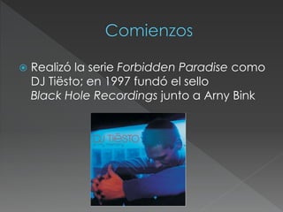  Realizó la serie Forbidden Paradise como
DJ Tiësto; en 1997 fundó el sello
Black Hole Recordings junto a Arny Bink
 