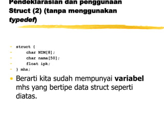 Pendeklarasian dan penggunaan Struct (2) (tanpa menggunakan  typedef ) struct { char NIM[8]; char nama[50]; float ipk; } mhs; Berarti kita sudah mempunyai  variabel  mhs yang bertipe data struct seperti diatas. 