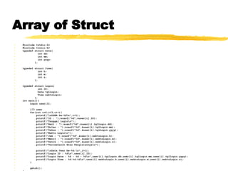 Array of Struct #include <stdio.h> #include <conio.h> typedef struct Date{ int dd; int mm; int yyyy; }; typedef struct Time{ int h; int m; int s; }; typedef struct Login{ int ID; Date tglLogin; Time waktuLogin; }; int main(){ Login user[3]; //3 user for(int i=0;i<3;i++){ printf(&quot;\nUSER ke-%d\n&quot;,i+1); printf(&quot;ID : &quot;);scanf(&quot;%d&quot;,&user[i].ID); printf(&quot;Tanggal Login\n&quot;); printf(&quot;Hari : &quot;);scanf(&quot;%d&quot;,&user[i].tglLogin.dd); printf(&quot;Bulan : &quot;);scanf(&quot;%d&quot;,&user[i].tglLogin.mm); printf(&quot;Tahun : &quot;);scanf(&quot;%d&quot;,&user[i].tglLogin.yyyy);  printf(&quot;Waktu Login\n&quot;); printf(&quot;Jam : &quot;);scanf(&quot;%d&quot;,&user[i].waktuLogin.h); printf(&quot;Menit : &quot;);scanf(&quot;%d&quot;,&user[i].waktuLogin.m); printf(&quot;Detik : &quot;);scanf(&quot;%d&quot;,&user[i].waktuLogin.s);  printf(&quot;Terimakasih Atas Pengisiannya\n&quot;); printf(&quot;\nData User ke-%d:\n&quot;,i+1); printf(&quot;Login ID : %d\n&quot;,user[i].ID); printf(&quot;Login Date : %d - %d - %d\n&quot;,user[i].tglLogin.dd,user[i].tglLogin.mm,user[i].tglLogin.yyyy); printf(&quot;Login Time : %d:%d:%d\n&quot;,user[i].waktuLogin.h,user[i].waktuLogin.m,user[i].waktuLogin.s); } getch(); }   
