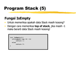 Program Stack (5) Fungsi IsEmpty Untuk memeriksa apakah data Stack masih kosong? Dengan cara memeriksa  top of stack , jika masih -1 maka berarti data Stack masih kosong! 