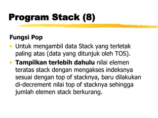 Program Stack (8) Fungsi Pop Untuk mengambil data Stack yang terletak paling atas (data yang ditunjuk oleh TOS). Tampilkan terlebih dahulu  nilai elemen teratas stack dengan mengakses indeksnya sesuai dengan top of stacknya, baru dilakukan di-decrement nilai top of stacknya sehingga jumlah elemen stack berkurang. 