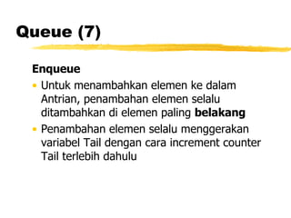 Queue (7) Enqueue Untuk menambahkan elemen ke dalam Antrian, penambahan elemen selalu ditambahkan di elemen paling  belakang Penambahan elemen selalu menggerakan variabel Tail dengan cara increment counter Tail terlebih dahulu 