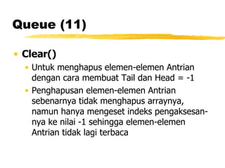 Queue (11) Clear() Untuk menghapus elemen-elemen Antrian dengan cara membuat Tail dan Head = -1 Penghapusan elemen-elemen Antrian sebenarnya tidak menghapus arraynya, namun hanya mengeset indeks pengaksesan-nya ke nilai -1 sehingga elemen-elemen Antrian tidak lagi terbaca   
