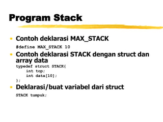 Program Stack Contoh deklarasi MAX_STACK #define MAX_STACK 10 Contoh deklarasi STACK dengan struct dan array data typedef struct STACK{ int top; int data[10]; }; Deklarasi/buat variabel dari struct STACK tumpuk; 