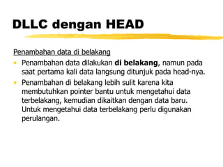 DLLC dengan HEAD Penambahan data di belakang Penambahan data dilakukan  di belakang , namun pada saat pertama kali data langsung ditunjuk pada head-nya. Penambahan di belakang lebih sulit karena kita membutuhkan pointer bantu untuk mengetahui data terbelakang, kemudian dikaitkan dengan data baru.  Untuk mengetahui data terbelakang perlu digunakan perulangan. 