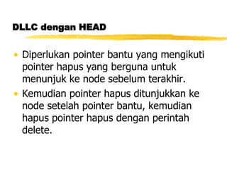 DLLC dengan HEAD Diperlukan pointer bantu yang mengikuti pointer hapus yang berguna untuk menunjuk ke node sebelum terakhir. Kemudian pointer hapus ditunjukkan ke node setelah pointer bantu, kemudian hapus pointer hapus dengan perintah delete.  