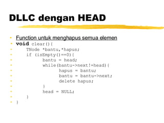 DLLC dengan HEAD Function untuk menghapus semua elemen void  clear(){ TNode *bantu,*hapus; if (isEmpty()==0){ bantu = head; while(bantu->next!=head){ hapus = bantu; bantu = bantu->next; delete hapus; } head = NULL; } } 