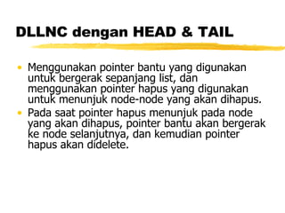 DLLNC dengan HEAD & TAIL Menggunakan pointer bantu yang digunakan untuk bergerak sepanjang list, dan menggunakan pointer hapus yang digunakan untuk menunjuk node-node yang akan dihapus. Pada saat pointer hapus menunjuk pada node yang akan dihapus, pointer bantu akan bergerak ke node selanjutnya, dan kemudian pointer hapus akan didelete. 