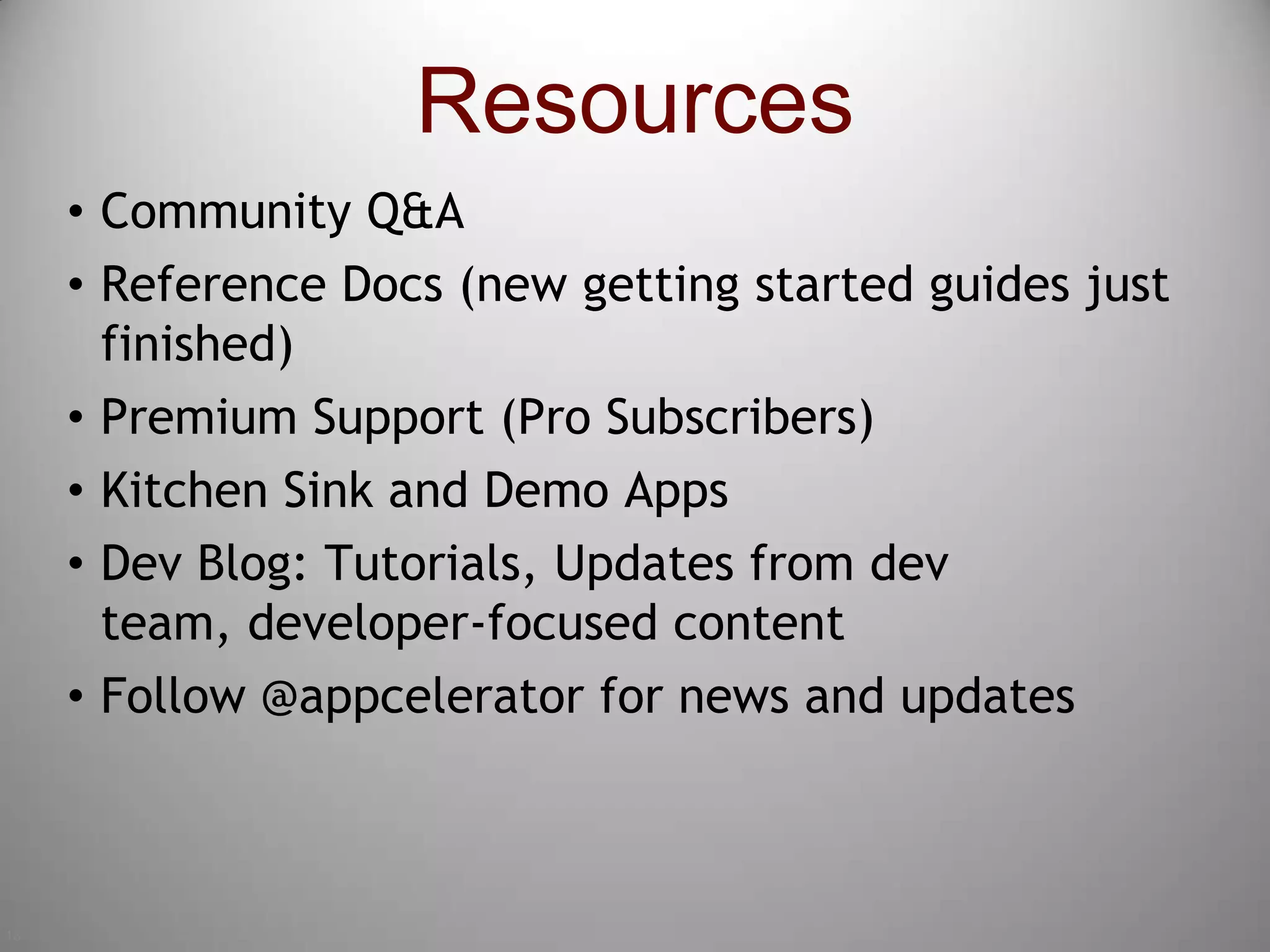 18ResourcesCommunity Q&AReference Docs (new getting started guides just finished)Premium Support (Pro Subscribers)Kitchen Sink and Demo AppsDev Blog: Tutorials, Updates from dev team, developer-focused contentFollow @appcelerator for news and updates