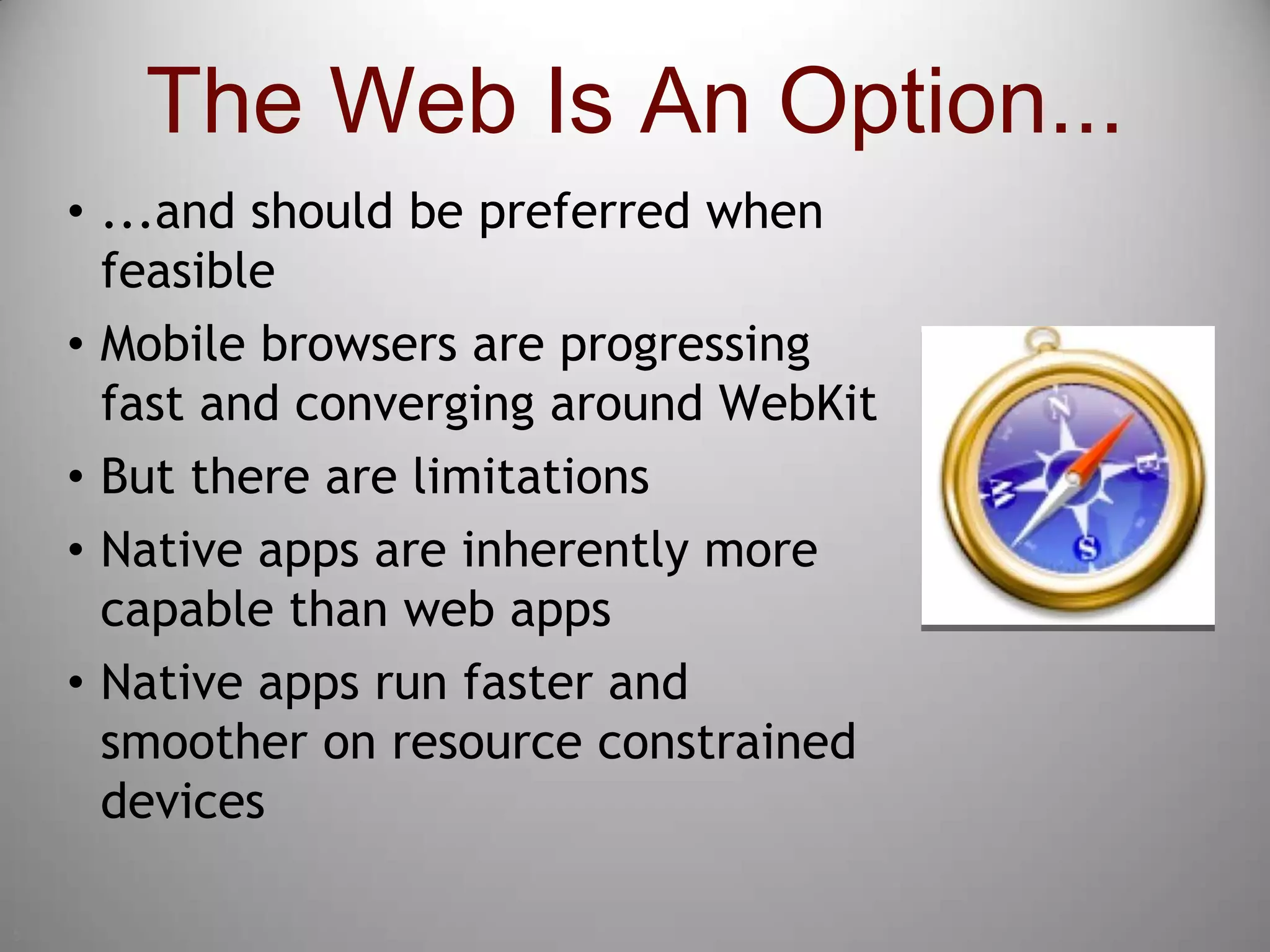 5The Web Is An Option......and should be preferred when feasibleMobile browsers are progressing fast and converging around WebKitBut there are limitationsNative apps are inherently more capable than web appsNative apps run faster and smoother on resource constrained devices