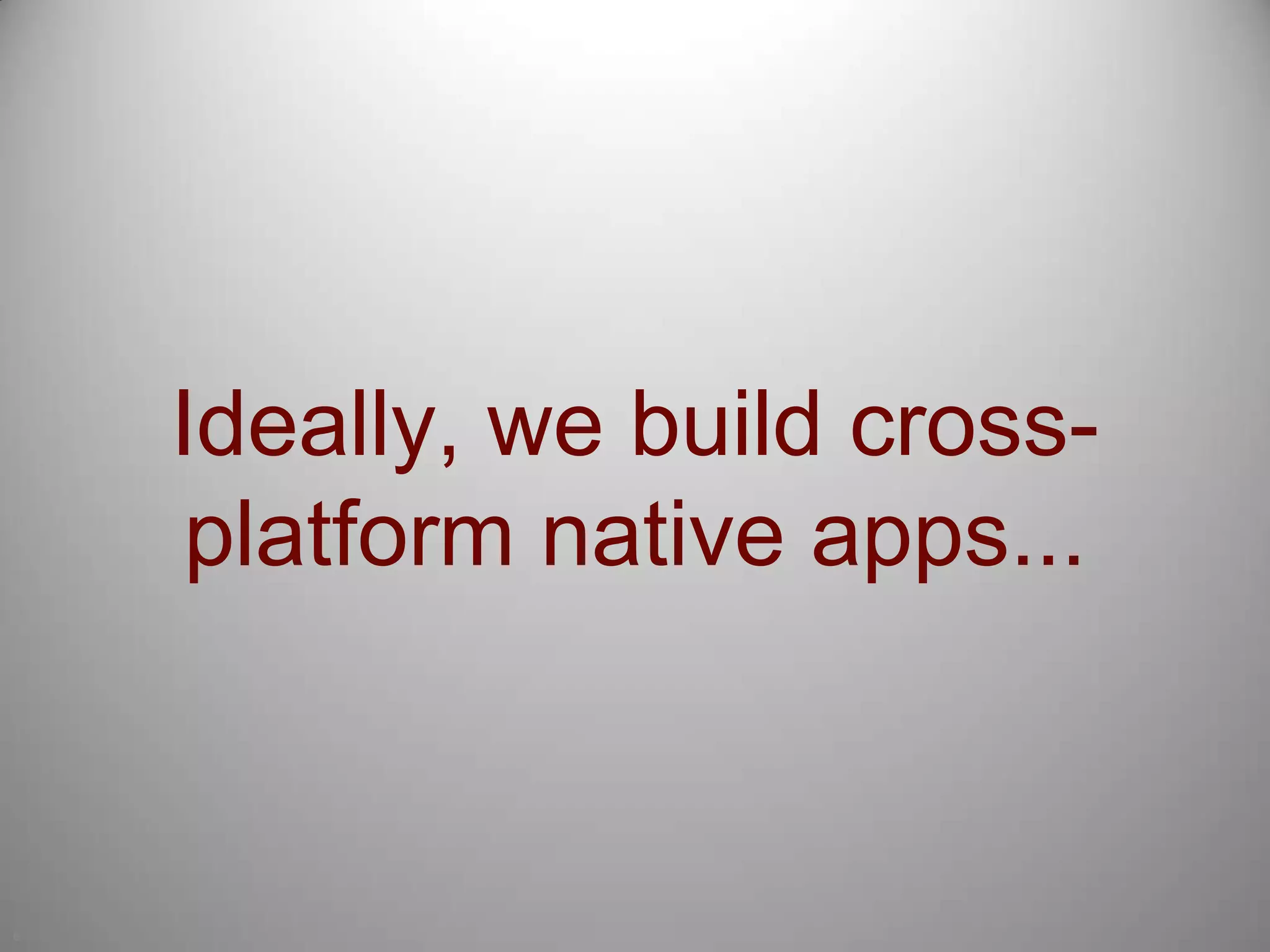 6Ideally, we build cross-platform native apps...