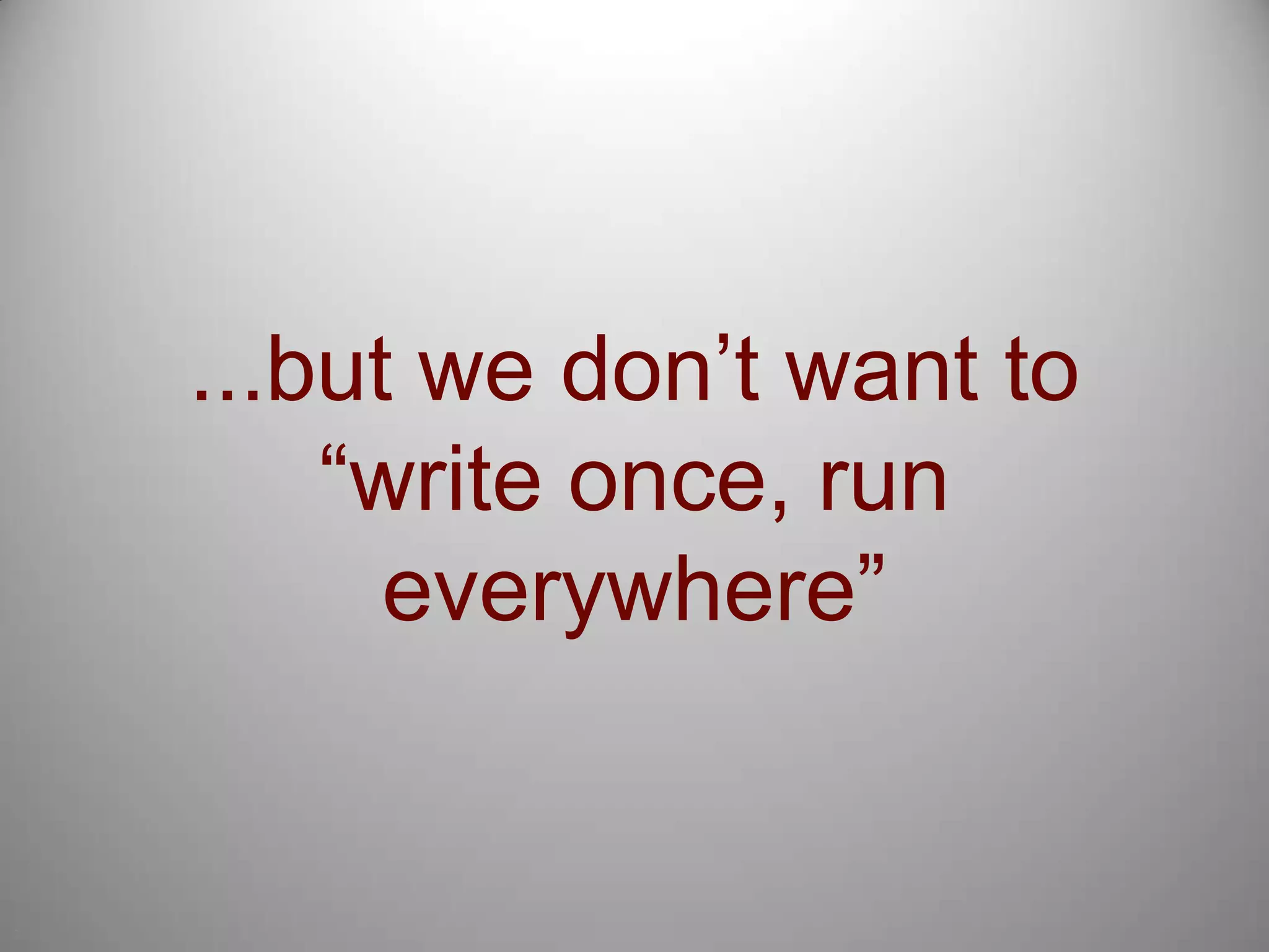 7...but we don’t want to “write once, run everywhere”