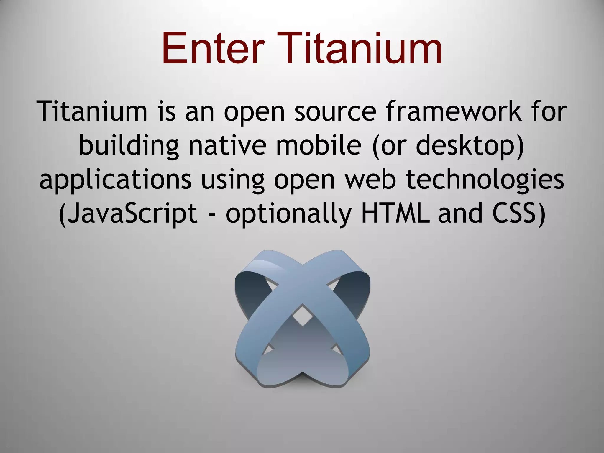 8Enter TitaniumTitanium is an open source framework for building native mobile (or desktop) applications using open web technologies (JavaScript - optionally HTML and CSS)
