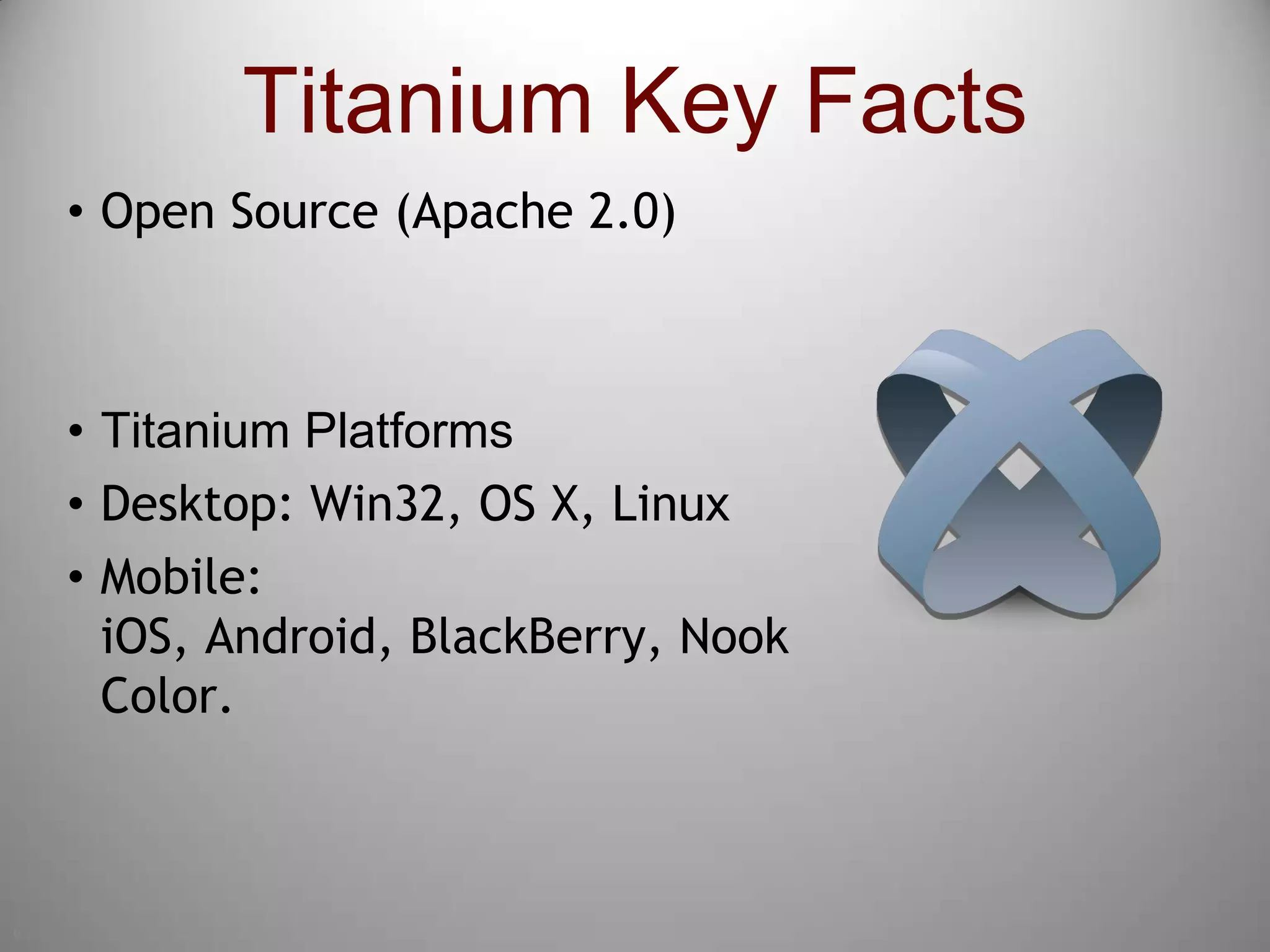 9Titanium Key FactsOpen Source (Apache 2.0)Titanium PlatformsDesktop: Win32, OS X, LinuxMobile: iOS, Android, BlackBerry, Nook Color.