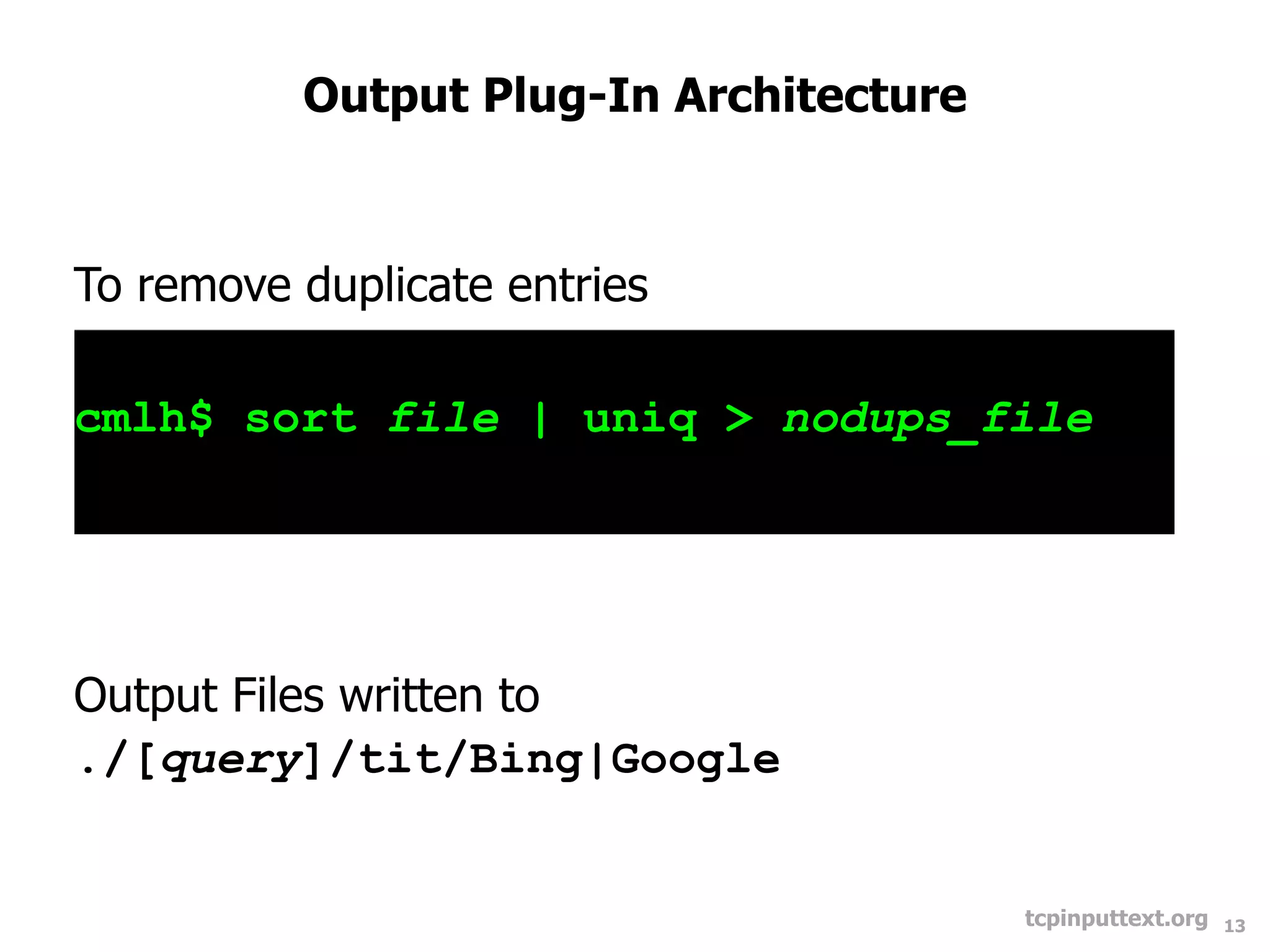 Output Plug-In Architecture



To remove duplicate entries

cmlh$ sort file | uniq > nodups_file




Output Files written to
./[query]/tit/Bing|Google


                                        tcpinputtext.org   13
 