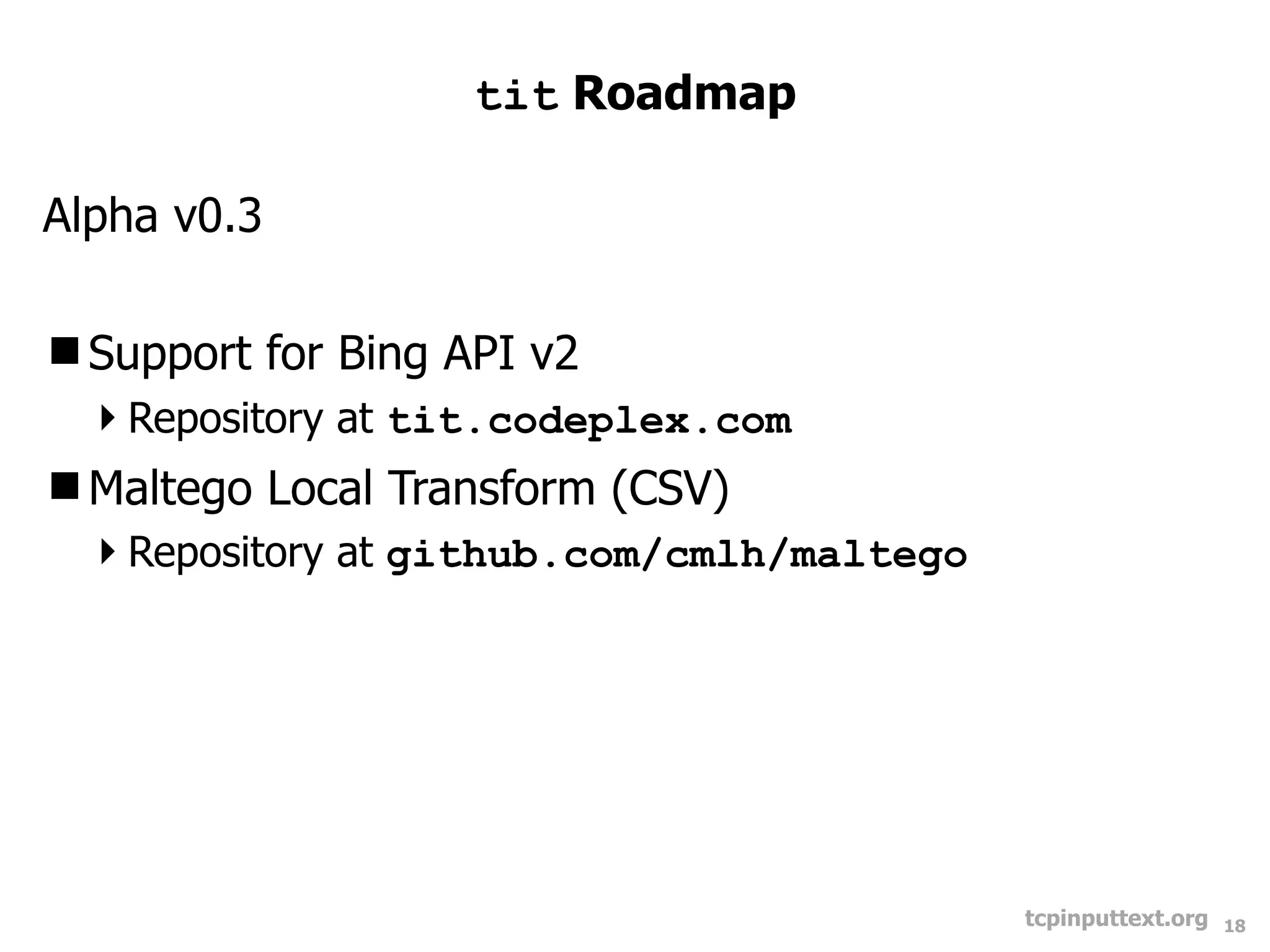 tit Roadmap

Alpha v0.3

Support for Bing API v2
 Repository at tit.codeplex.com
Maltego Local Transform (CSV)
 Repository at github.com/cmlh/maltego




                                          tcpinputtext.org   18
 