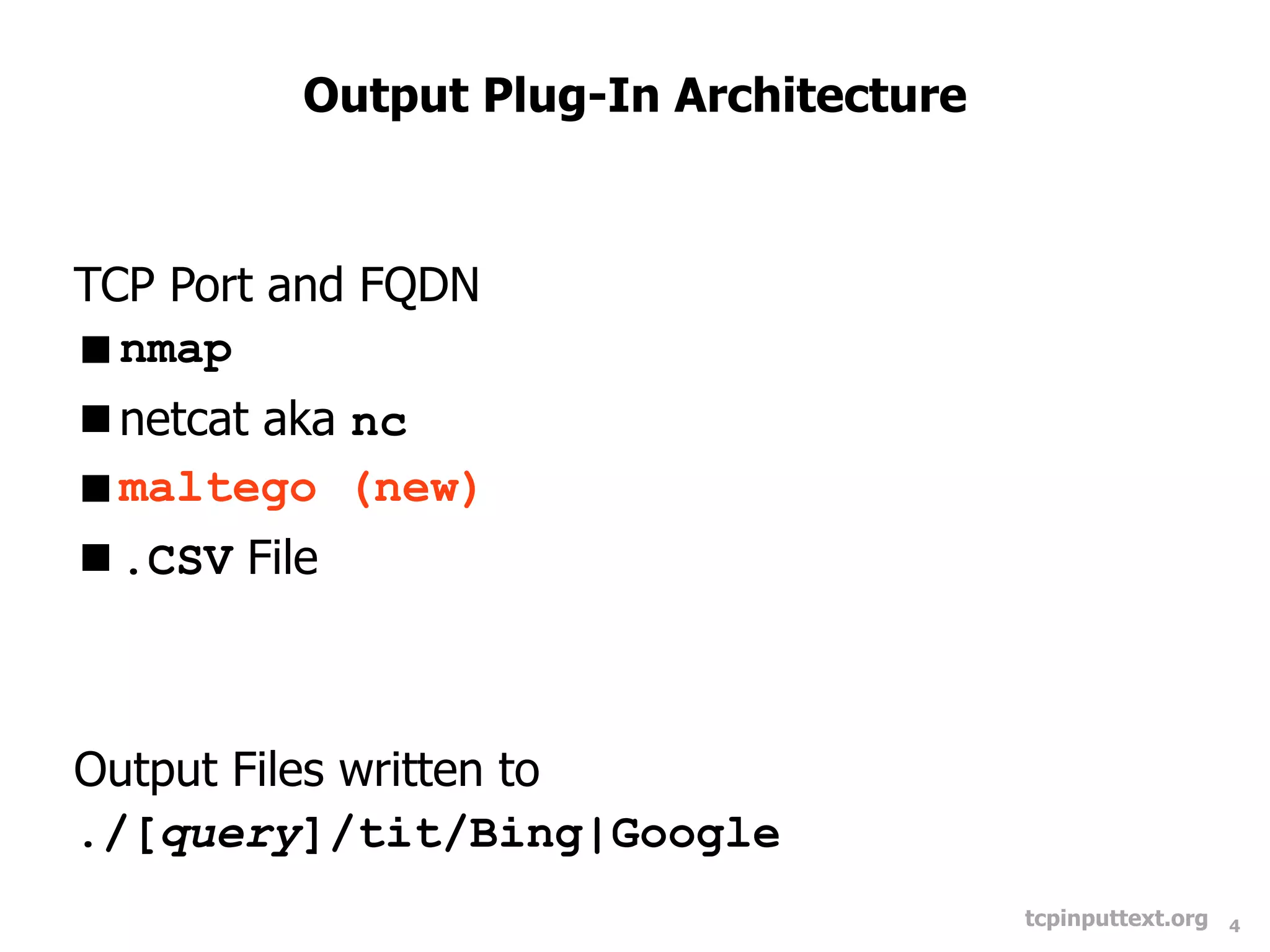 Output Plug-In Architecture



TCP Port and FQDN
nmap
netcat aka nc
maltego (new)
.CSV File



Output Files written to
./[query]/tit/Bing|Google
                                       tcpinputtext.org   4
 