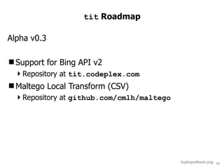 tit Roadmap

Alpha v0.3

Support for Bing API v2
 Repository at tit.codeplex.com
Maltego Local Transform (CSV)
 Repository at github.com/cmlh/maltego




                                          tcpinputtext.org   18
 