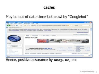cache:

May be out of date since last crawl by “Googlebot”




Hence, positive assurance by nmap, nc, etc


                                             tcpinputtext.org   3
 
