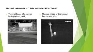THERMAL IMAGING IN SECURITY AND LAW ENFORCEMENT
 Thermal Image of a person
hiding behind truck
 Thermal Image of Search and
Rescue operation
 
