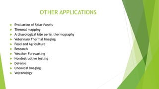 OTHER APPLICATIONS
 Evaluation of Solar Panels
 Thermal mapping
 Archaeological kite aerial thermography
 Veterinary Thermal Imaging
 Food and Agriculture
 Research
 Weather Forecasting
 Nondestructive testing
 Defense
 Chemical imaging
 Volcanology
 