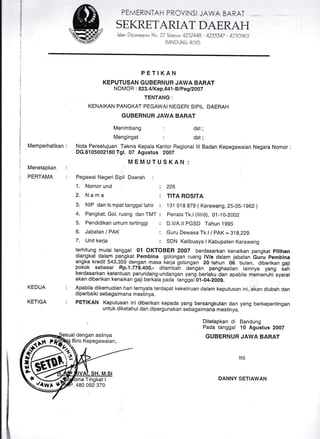 PEiVIERINIAN P?OV]NS -,A;I,,A 3 *. ,A,7
SEKRETARIAT DAERAH
Jalan Diponegoro llo 2? -relepor 4232,1,19 . 4233347 :i:a?a,3
EAt,tDUNG 40lt5
PETIKAN
KEPUTUSAN GUBERNUR JAWA BARAT
NOMO R : 823.41Kep.641 -BlP egl2Ot
TENTANG:
KENAIKAN PANGKAT PEGAWAI NEGERI SIPIL DAERAH
GUBERNUR JAWA BARAT
Menimbang
Mengingat
Nota Persetujuan Teknis Kepala Kantor Regional lll Badan Kepegawaian Negara Nomor :
DG.6105002180.T91. 07 Agustus 2007
MEMUTUSKAN:
dst ;
dst ;
Memperhatikan
Menetapkan
PERTAMA
KEDUA
KETIGA
Pegawai Negeri Sipil Daerah :
1. Nomor urut
2. Nama
3. NIP dan t€mpat tanggal lahir
4. Pangkat, Gol. ruang dan TMT
5. Pendidikan umum tefiinggi
6. Jabatan / PAK
7. Unit kerja
226
TITA ROSITA
131 0'lB 879 ( Karawang, 25-05-1962 )
Penata Tk.t (ilt/d), 01-10-2002
D.ll/A,ll PGSD Tahun 1995
Guru Dewasa Tk.l/ PAK = 318,229
SDN Kalibuaya I Kabupalen Karawang
terhitung mulai tanggal 01 OKTOBER 2007 berdasarkan kenaikan pangkat pllhan
diangkat dalam pangkat Pemblna golongan ruang lV/a dalam jabatan Guiu pemblna
angka kredit 543,359 dengan masa kerja golongan 20 tahun 06 bulan, diborikan gaji
pokok sebesar Rp.1.778.400,- ditambah dengan penghasilan lainnya yang iarr
berdasarkan ketentuan perundang-undangan yang berlaku dan apabita memenuhl syarat
akan diberikan kenaikan gaji berkata pada tanggat 01-04-2009.
Apabila dikemudian hariternyata terdapat kekeliruan dalam keputusan ini, akan diubah dan
diperbaiki sebagaimana mestinya.
PETIKAN Keputusan ini diberikan kepada yang bersangkutan dan yang berkepentingan
untuk diketahui dan dipergunakan sebagaimana mestinya.
Ditetapkan di Bandung
Pada tanggal 10 Agustus 2007
GUBERNUR JAWA BARAT
ttd.
DANNY SETIAWAN
6trtrtl 4t9
y,{wA 9,
i dengan aslinya
Biro Kepegawaian,
ina Tingkat I
. 480 092 370
B
ir
t
I
i
I
:l
i
:
t
i
t
 