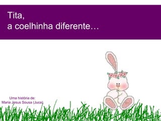 Tita,
   a coelhinha diferente…




    Uma história de:
Maria Jesus Sousa (Juca)
 