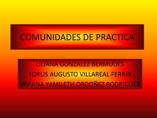 COMUNIDADES DE PRACTICA
LILIANA GONZALEZ BERMUDES
YORLIS AUGUSTO VILLAREAL FERRIN
VIVIANA YAMILETH ORDOÑEZ RODRIGUEZ
 