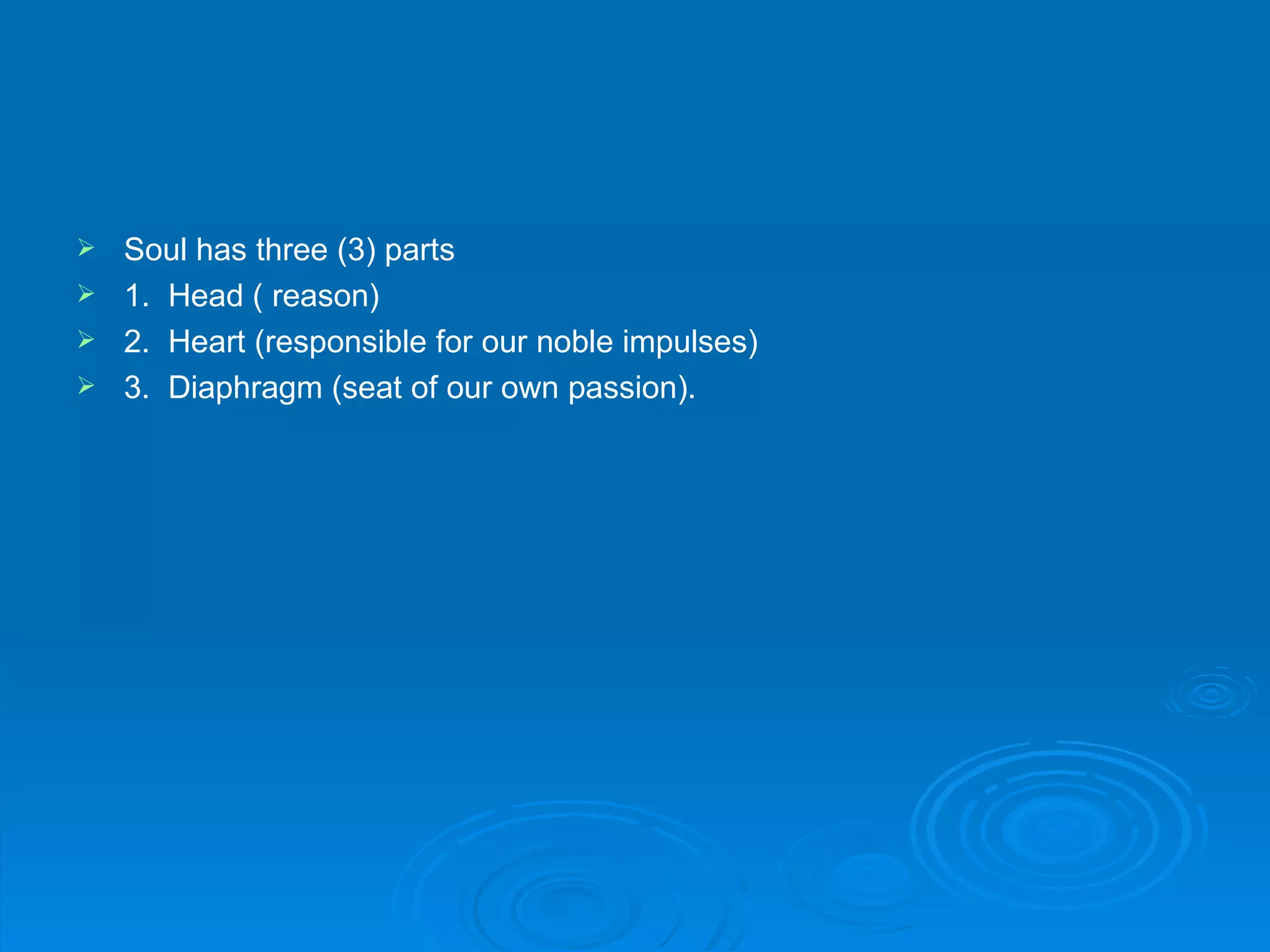  Soul has three (3) parts
 1. Head ( reason)
 2. Heart (responsible for our noble impulses)
 3. Diaphragm (seat of our own passion).
 