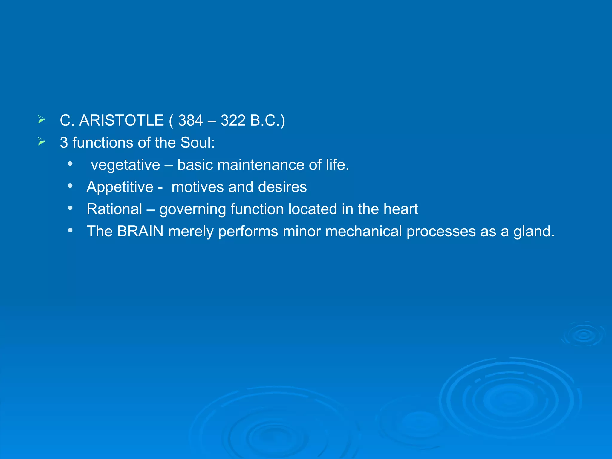  C. ARISTOTLE ( 384 – 322 B.C.)
 3 functions of the Soul:
      vegetative – basic maintenance of life.
     Appetitive - motives and desires
     Rational – governing function located in the heart
     The BRAIN merely performs minor mechanical processes as a gland.
 