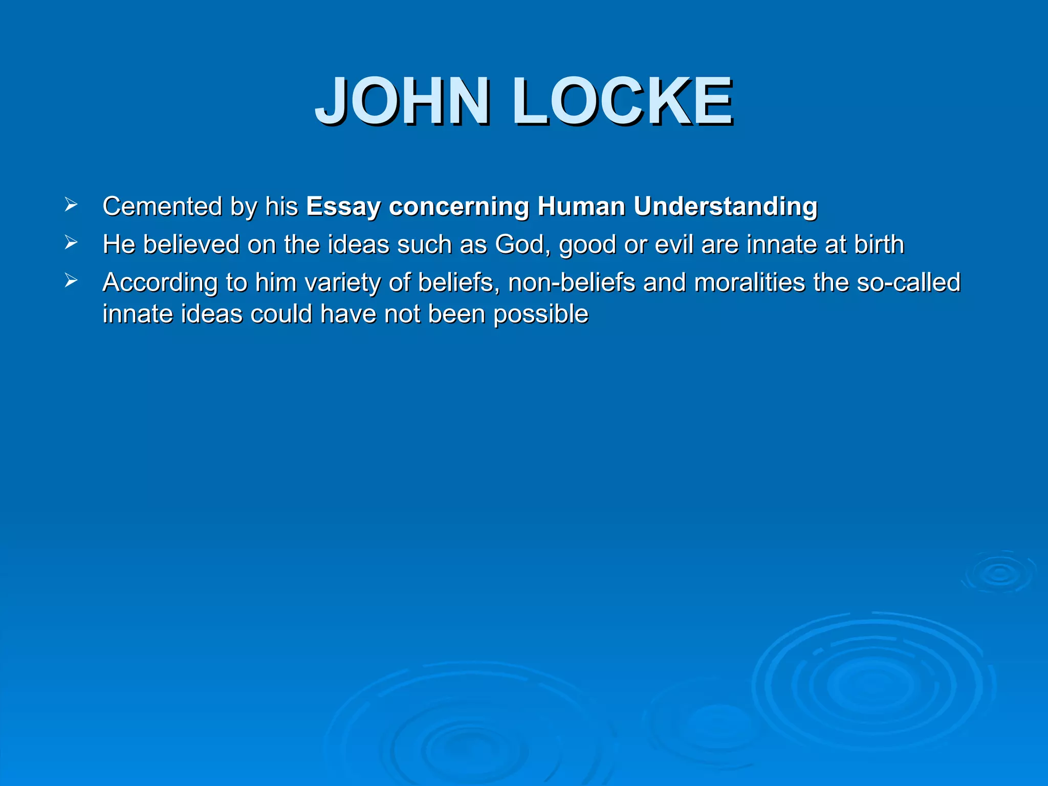 JOHN LOCKE
 Cemented by his Essay concerning Human Understanding
 He believed on the ideas such as God, good or evil are innate at birth
 According to him variety of beliefs, non-beliefs and moralities the so-called
  innate ideas could have not been possible
 