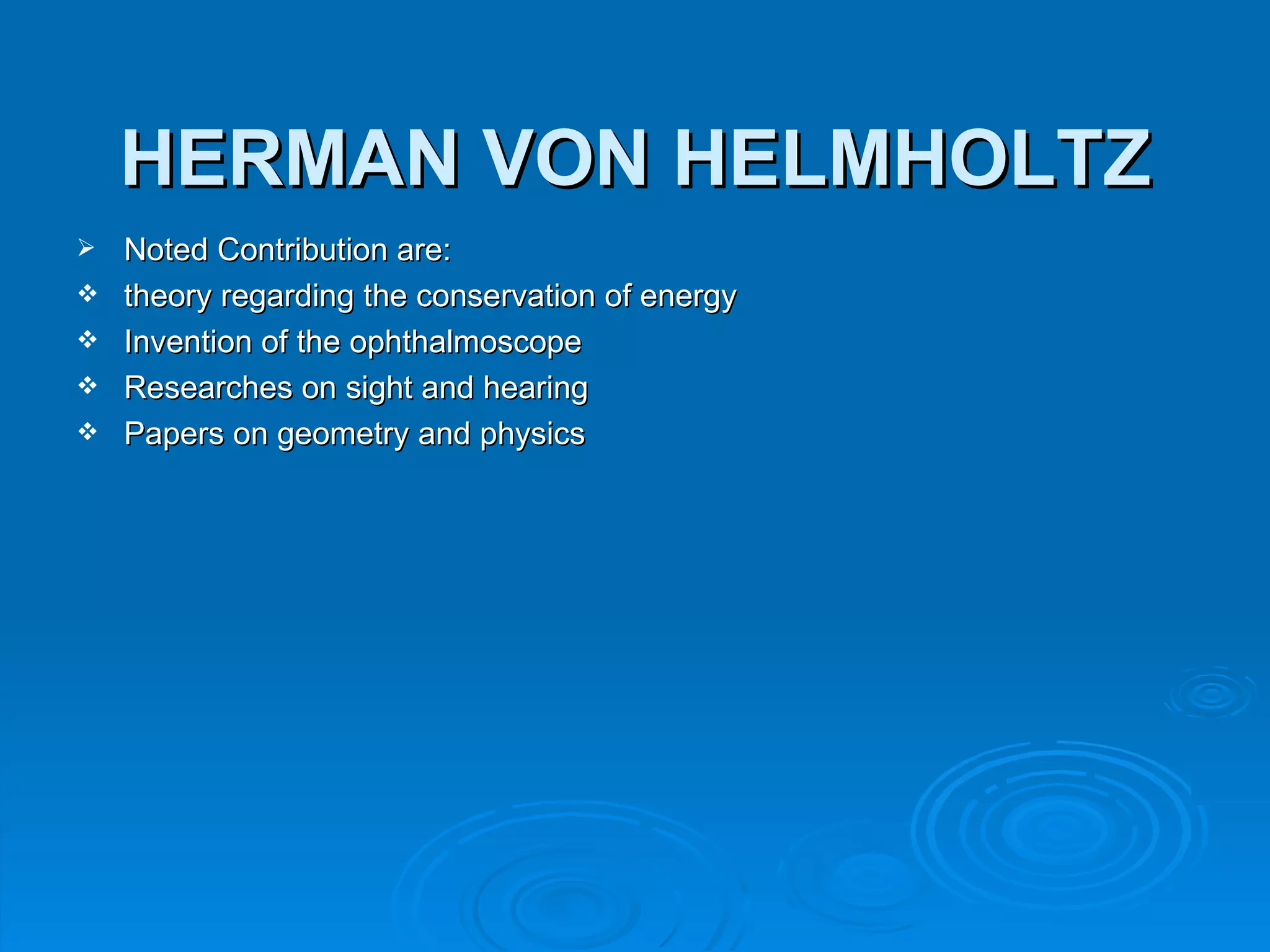 HERMAN VON HELMHOLTZ
   Noted Contribution are:
   theory regarding the conservation of energy
   Invention of the ophthalmoscope
   Researches on sight and hearing
   Papers on geometry and physics
 