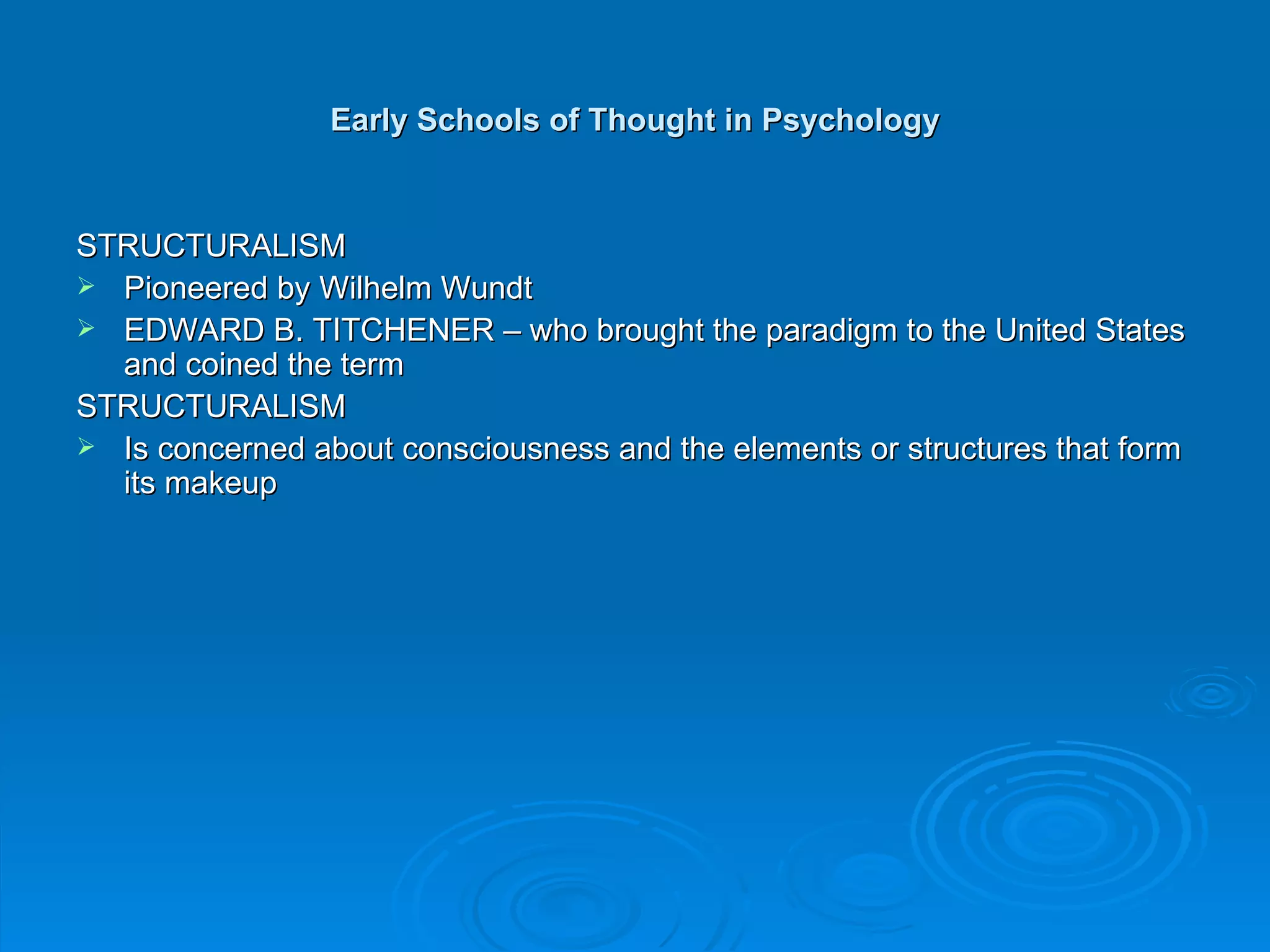 Early Schools of Thought in Psychology


STRUCTURALISM
 Pioneered by Wilhelm Wundt
 EDWARD B. TITCHENER – who brought the paradigm to the United States
  and coined the term
STRUCTURALISM
 Is concerned about consciousness and the elements or structures that form
  its makeup
 