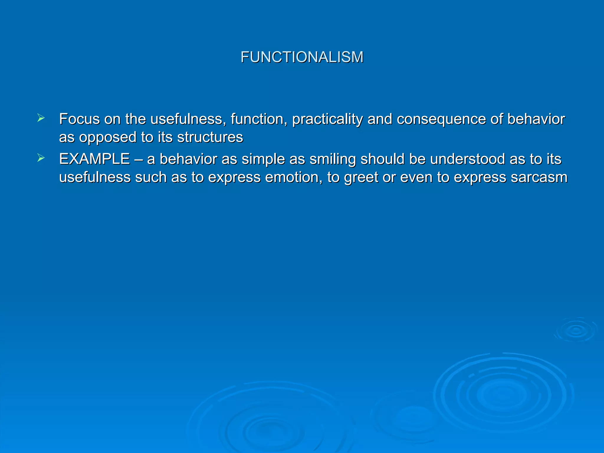 FUNCTIONALISM


 Focus on the usefulness, function, practicality and consequence of behavior
  as opposed to its structures
 EXAMPLE – a behavior as simple as smiling should be understood as to its
  usefulness such as to express emotion, to greet or even to express sarcasm
 