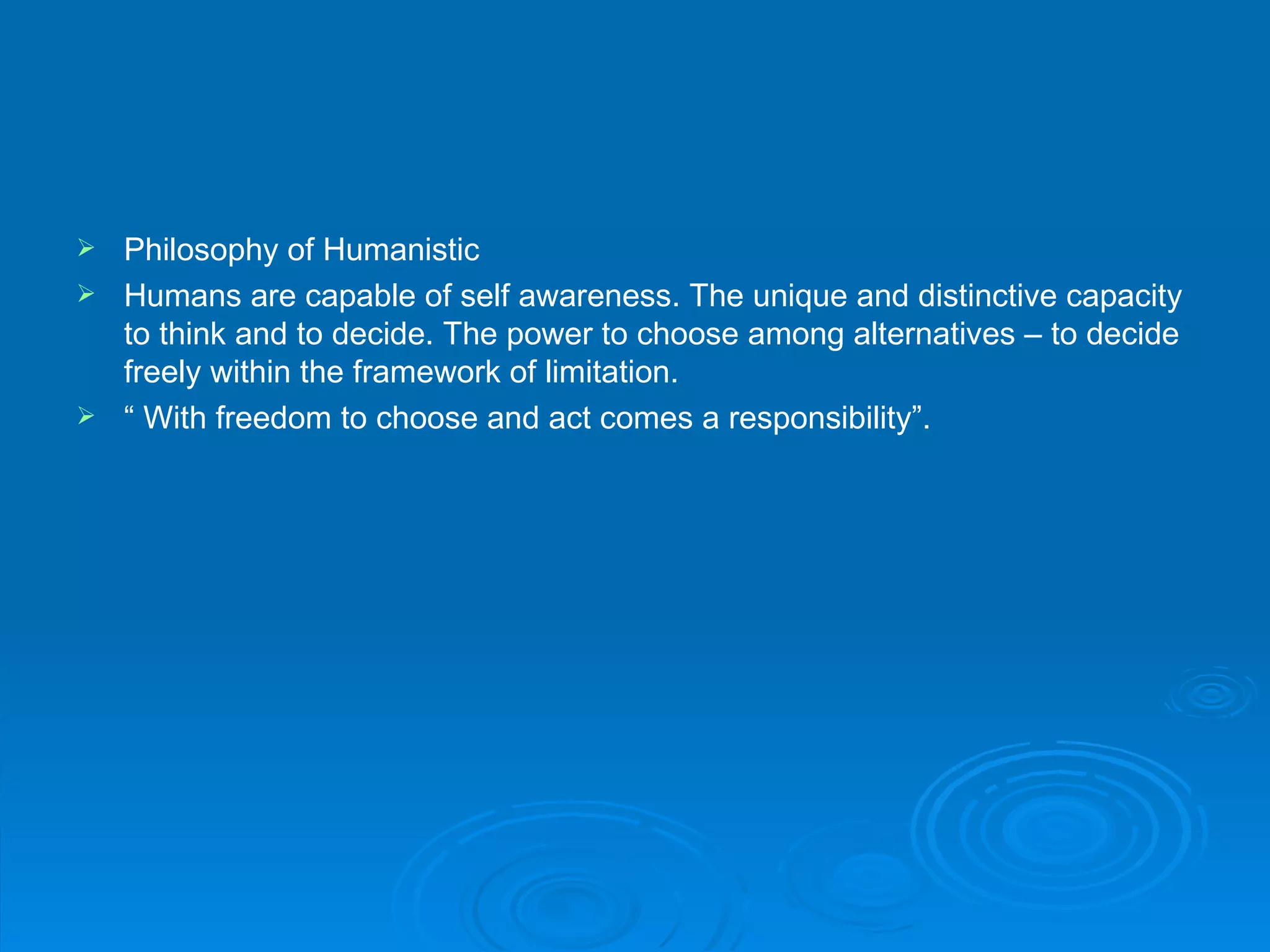  Philosophy of Humanistic
 Humans are capable of self awareness. The unique and distinctive capacity
  to think and to decide. The power to choose among alternatives – to decide
  freely within the framework of limitation.
 “ With freedom to choose and act comes a responsibility”.
 