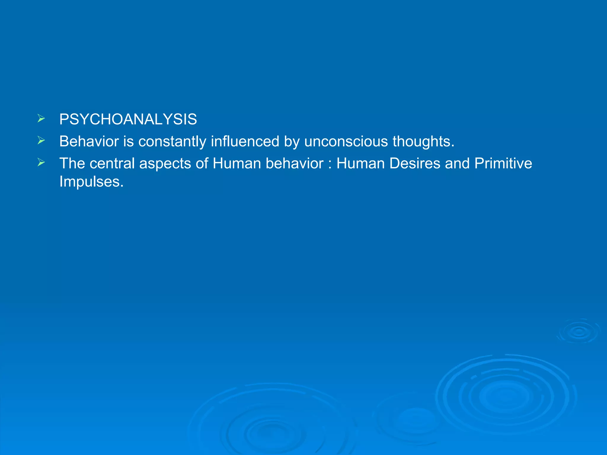  PSYCHOANALYSIS
 Behavior is constantly influenced by unconscious thoughts.
 The central aspects of Human behavior : Human Desires and Primitive
  Impulses.
 