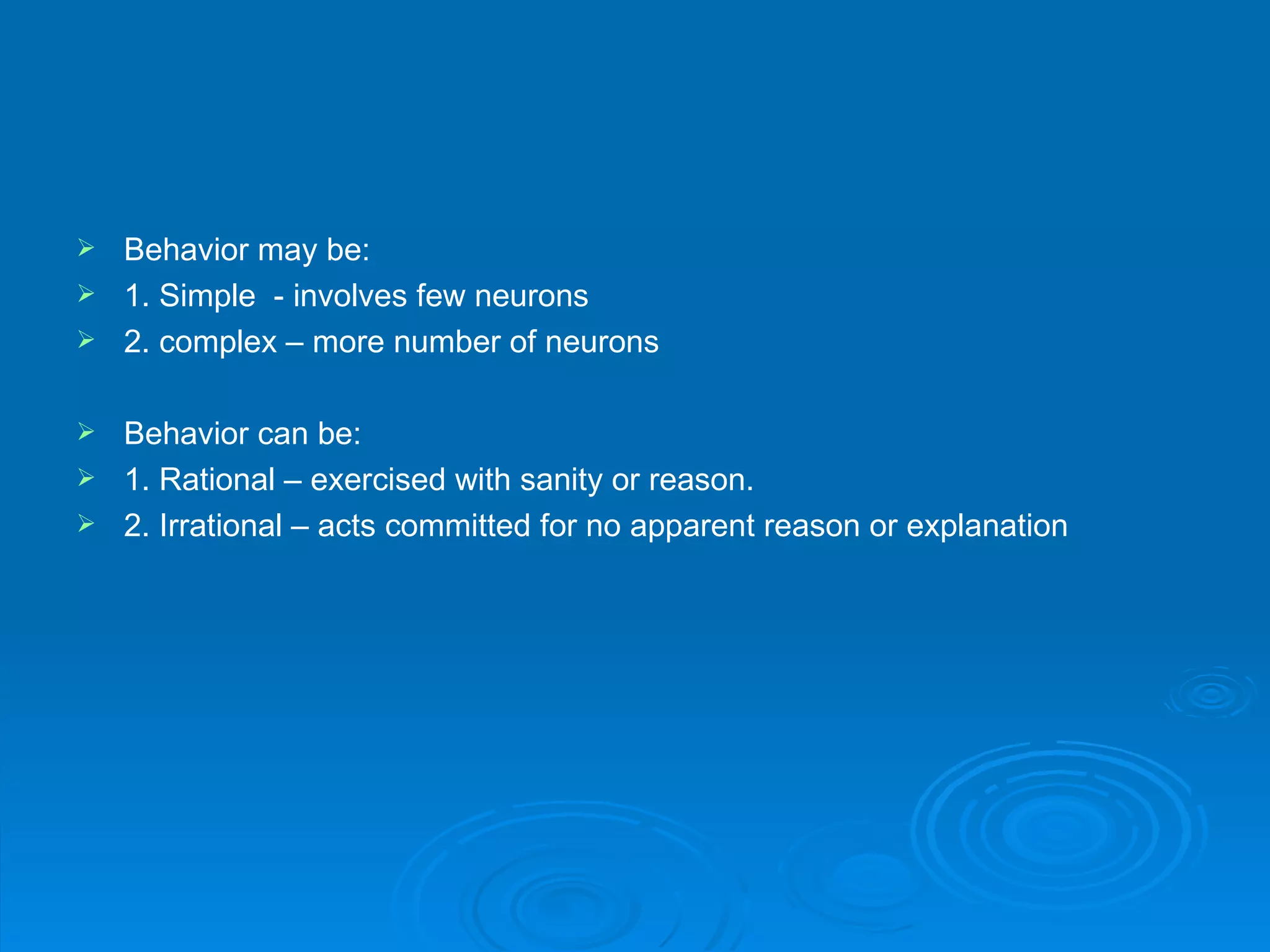  Behavior may be:
 1. Simple - involves few neurons
 2. complex – more number of neurons


 Behavior can be:
 1. Rational – exercised with sanity or reason.
 2. Irrational – acts committed for no apparent reason or explanation
 
