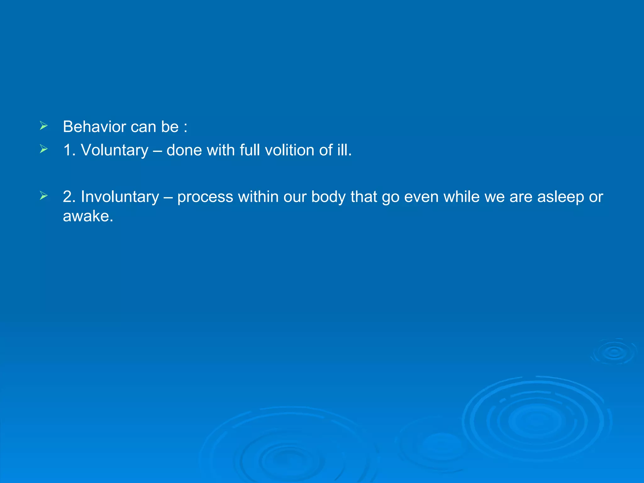  Behavior can be :
 1. Voluntary – done with full volition of ill.


   2. Involuntary – process within our body that go even while we are asleep or
    awake.
 