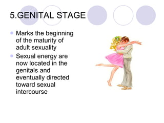 5.GENITAL STAGE Marks the beginning of the maturity of adult sexuality  Sexual energy are now located in the genitals and eventually directed toward sexual intercourse 